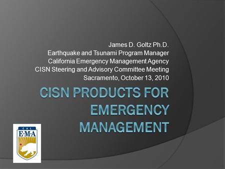 James D. Goltz Ph.D. Earthquake and Tsunami Program Manager California Emergency Management Agency CISN Steering and Advisory Committee Meeting Sacramento,