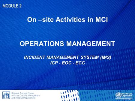 MODULE 2 On –site Activities in MCI OPERATIONS MANAGEMENT INCIDENT MANAGEMENT SYSTEM (IMS) ICP - EOC - ECC.