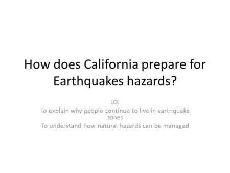 How does California prepare for Earthquakes hazards? LO: To explain why people continue to live in earthquake zones To understand how natural hazards can.