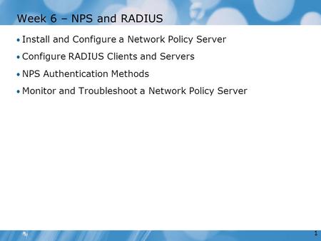 1 Week 6 – NPS and RADIUS Install and Configure a Network Policy Server Configure RADIUS Clients and Servers NPS Authentication Methods Monitor and Troubleshoot.