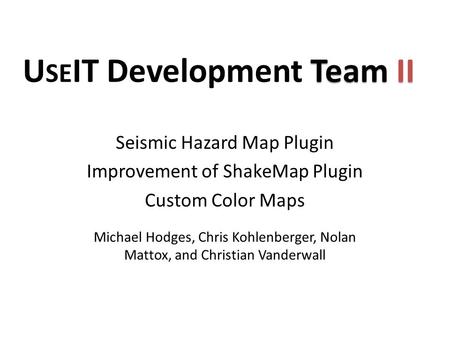 Michael Hodges, Chris Kohlenberger, Nolan Mattox, and Christian Vanderwall Seismic Hazard Map Plugin Improvement of ShakeMap Plugin Custom Color Maps Team.