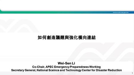 1 如何創造議題與強化橫向連結 Wei-Sen Li Co-Chair, APEC Emergency Preparedness Working Secretary General, National Sceince and Technology Center for Disaster Reduction.
