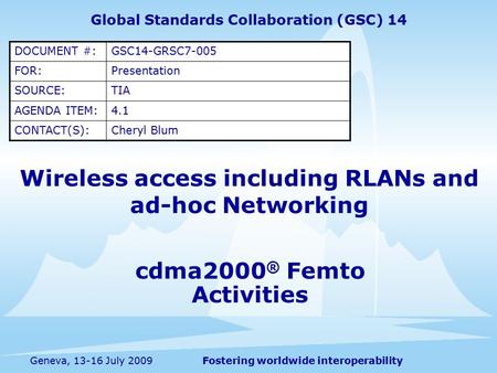 Fostering worldwide interoperabilityGeneva, 13-16 July 2009 cdma2000 ® Femto Activities Wireless access including RLANs and ad-hoc Networking Global Standards.
