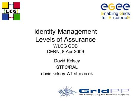 Identity Management Levels of Assurance WLCG GDB CERN, 8 Apr 2009 David Kelsey STFC/RAL david.kelsey AT stfc.ac.uk.