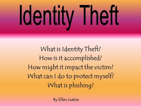 What is Identity Theft? How is it accomplished? How might it impact the victim? What can I do to protect myself? What is phishing? By Ellen Justice.