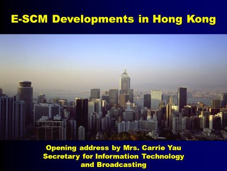 E-SCM Developments in Hong Kong Opening address by Mrs. Carrie Yau Secretary for Information Technology and Broadcasting.
