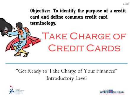 2.4.1.G1 Take Charge of Credit Cards “Get Ready to Take Charge of Your Finances” Introductory Level Objective: To identify the purpose of a credit card.