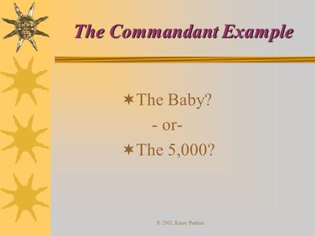 © 2002, Karey Perkins The Commandant Example  The Baby? - or-  The 5,000?