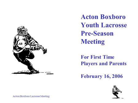 Acton Boxboro Lacrosse Meeting Acton Boxboro Youth Lacrosse Pre-Season Meeting For First Time Players and Parents February 16, 2006.