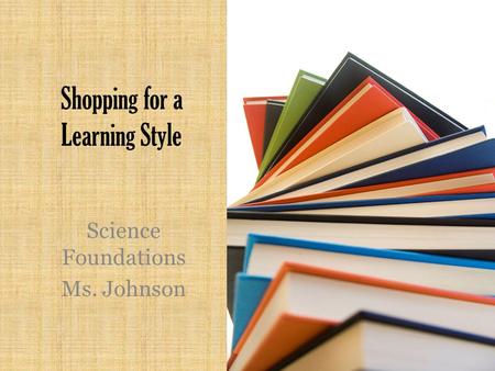 Shopping for a Learning Style Science Foundations Ms. Johnson.