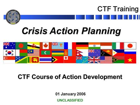 Crisis Action Planning 01 January 2006 CTF Course of Action Development UNCLASSIFIED CTF Training.