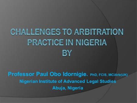 Professor Paul Obo Idornigie. PhD, FCIS, MCIArb(UK) Nigerian Institute of Advanced Legal Studies Abuja, Nigeria.