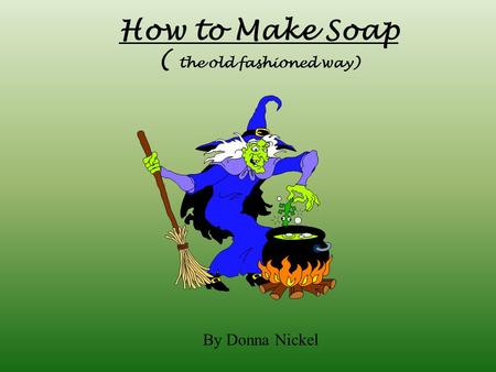 How to Make Soap ( the old fashioned way) By Donna Nickel.