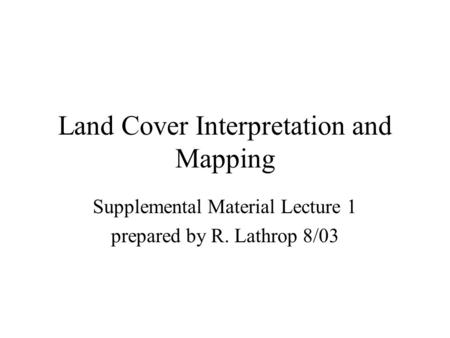 Land Cover Interpretation and Mapping Supplemental Material Lecture 1 prepared by R. Lathrop 8/03.