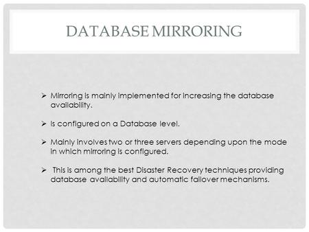 DATABASE MIRRORING  Mirroring is mainly implemented for increasing the database availability.  Is configured on a Database level.  Mainly involves two.