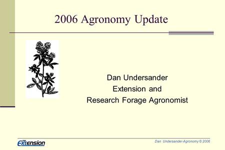 Dan Undersander-Agronomy © 2006 2006 Agronomy Update Dan Undersander Extension and Research Forage Agronomist.