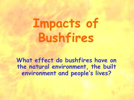 Impacts of Bushfires What effect do bushfires have on the natural environment, the built environment and people’s lives?