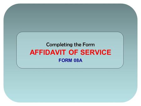 Completing the Form AFFIDAVIT OF SERVICE FORM 08A.