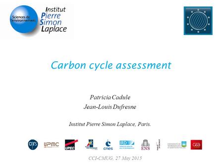 Carbon cycle assessment Patricia Cadule Jean-Louis Dufresne Institut Pierre Simon Laplace, Paris. CCI-CMUG, 27 May 2015.