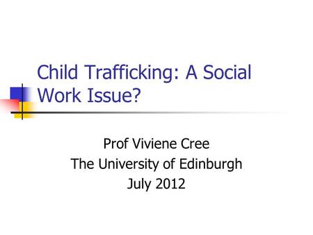 Child Trafficking: A Social Work Issue? Prof Viviene Cree The University of Edinburgh July 2012.