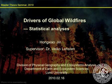 Drivers of Global Wildfires — Statistical analyses Master Thesis Seminar, 2010 Hongxiao Jin Supervisor: Dr. Veiko Lehsten Division of Physical Geography.