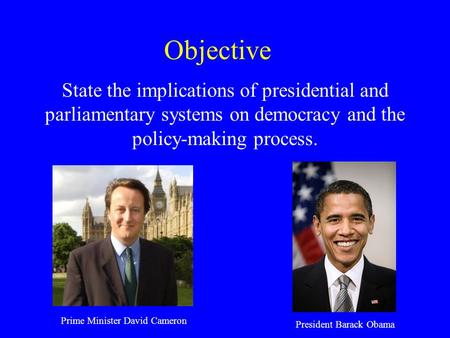 Objective State the implications of presidential and parliamentary systems on democracy and the policy-making process. Prime Minister David Cameron President.