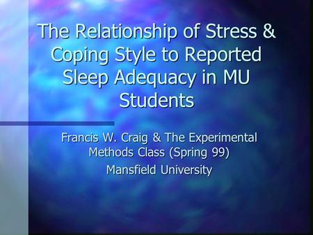 The Relationship of Stress & Coping Style to Reported Sleep Adequacy in MU Students Francis W. Craig & The Experimental Methods Class (Spring 99) Mansfield.