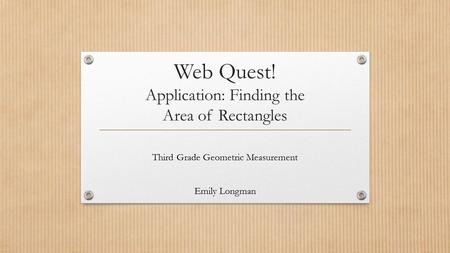 Web Quest! Application: Finding the Area of Rectangles Third Grade Geometric Measurement Emily Longman.