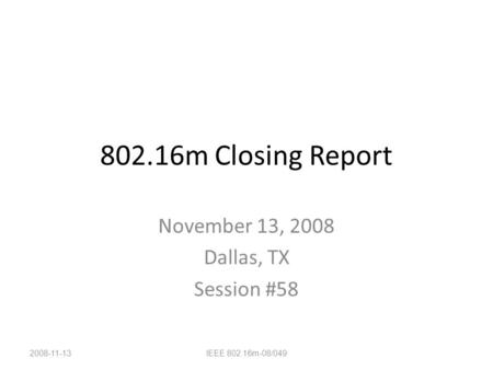 802.16m Closing Report November 13, 2008 Dallas, TX Session #58 2008-11-13IEEE 802.16m-08/049.