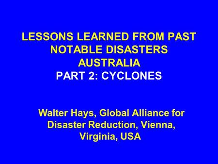 LESSONS LEARNED FROM PAST NOTABLE DISASTERS AUSTRALIA PART 2: CYCLONES Walter Hays, Global Alliance for Disaster Reduction, Vienna, Virginia, USA.