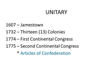 UNITARY 1607 – Jamestown 1732 – Thirteen (13) Colonies 1774 – First Continental Congress 1775 – Second Continental Congress * Articles of Confederation.