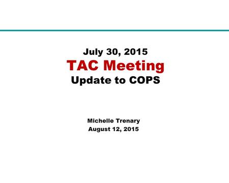 July 30, 2015 TAC Meeting Update to COPS Michelle Trenary August 12, 2015.