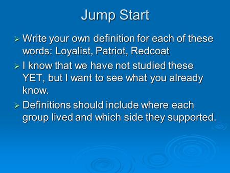 Jump Start  Write your own definition for each of these words: Loyalist, Patriot, Redcoat  I know that we have not studied these YET, but I want to see.