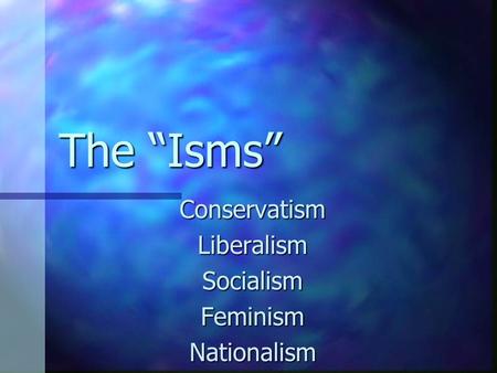 The “Isms” Conservatism Liberalism Socialism Feminism Nationalism.