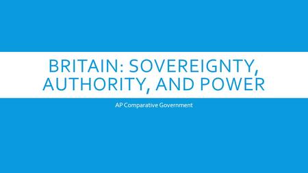 BRITAIN: SOVEREIGNTY, AUTHORITY, AND POWER AP Comparative Government.