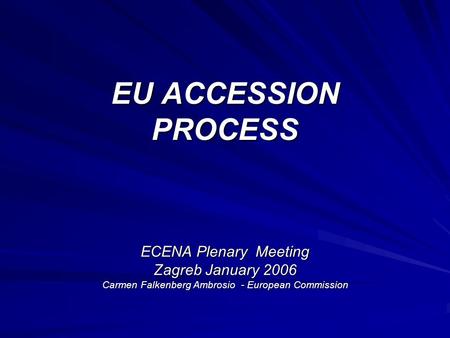 EU ACCESSION PROCESS ECENA Plenary Meeting Zagreb January 2006 Carmen Falkenberg Ambrosio - European Commission.