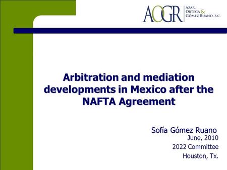 Arbitration and mediation developments in Mexico after the NAFTA Agreement Sofía Gómez Ruano June, 2010 2022 Committee Houston, Tx.
