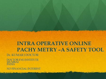 INTRA OPERATIVE ONLINE PACHY METRY –A SAFETY TOOL Dr. KUMAR J DOCTOR DOCTOR EYE INSTITUTE MUMBAIINDIA NO FINANCIAL INTEREST.