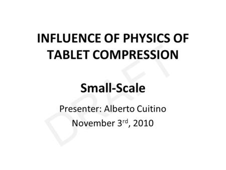 DRAFT INFLUENCE OF PHYSICS OF TABLET COMPRESSION Small-Scale Presenter: Alberto Cuitino November 3 rd, 2010.