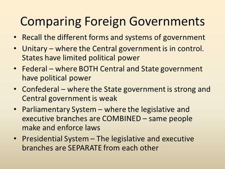Comparing Foreign Governments Recall the different forms and systems of government Unitary – where the Central government is in control. States have limited.