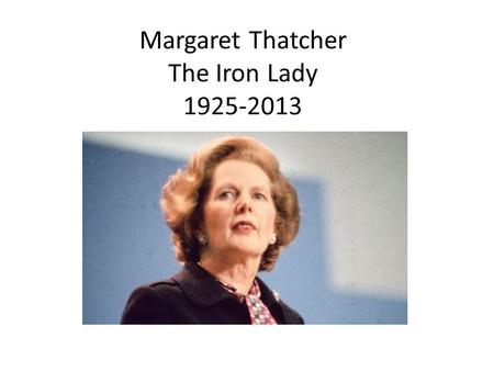 Margaret Thatcher The Iron Lady 1925-2013. Early Life Thatcher’s father was a grocer, preacher, and local mayor. He was active in Conservative politics.