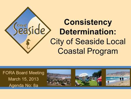 Consistency Determination: City of Seaside Local Coastal Program FORA Board Meeting March 15, 2013 Agenda No: 8a.
