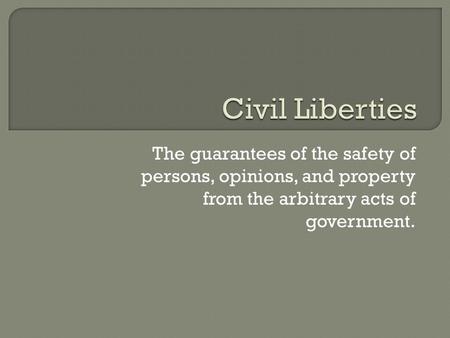 The guarantees of the safety of persons, opinions, and property from the arbitrary acts of government.