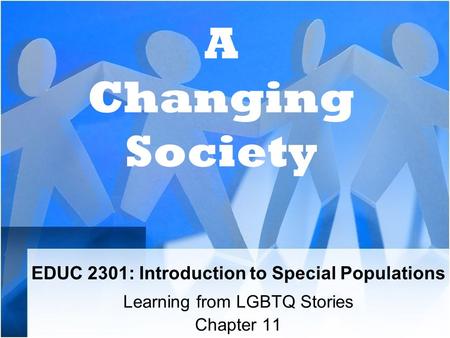 EDUC 2301: Introduction to Special Populations Learning from LGBTQ Stories Chapter 11 A Changing Society.