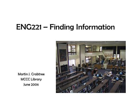 ENG221 – Finding Information Martin J. Crabtree MCCC Library June 2006.