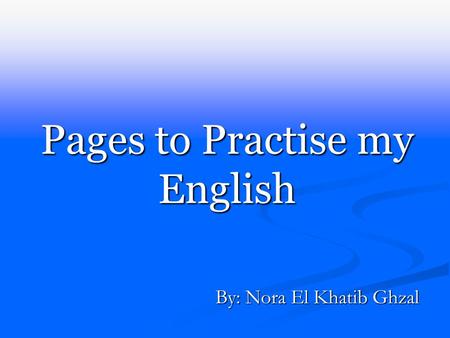 Pages to Practise my English By: Nora El Khatib Ghzal.