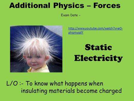 Additional Physics – Forces L/O :- To know what happens when insulating materials become charged Static Electricity Exam Date -