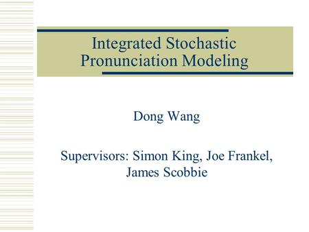 Integrated Stochastic Pronunciation Modeling Dong Wang Supervisors: Simon King, Joe Frankel, James Scobbie.