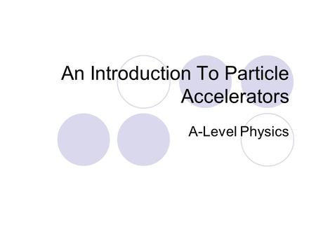 An Introduction To Particle Accelerators A-Level Physics.
