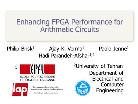 Enhancing FPGA Performance for Arithmetic Circuits Philip Brisk 1 Ajay K. Verma 1 Paolo Ienne 1 Hadi Parandeh-Afshar 1,2 1 2 University of Tehran Department.